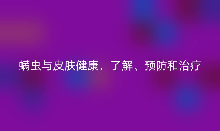 螨虫与皮肤健康，了解、预防和治疗