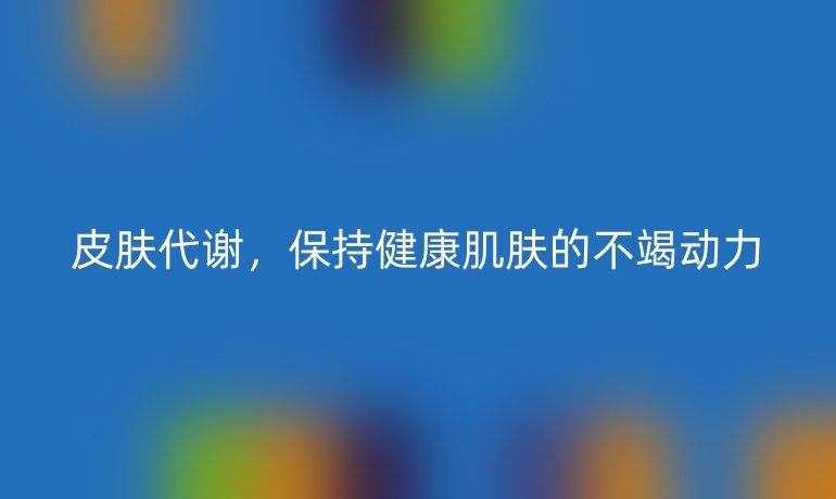 皮肤代谢，保持健康肌肤的不竭动力