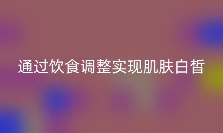 通过饮食调整实现肌肤白皙