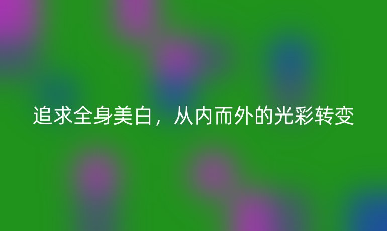 追求全身美白，从内而外的光彩转变