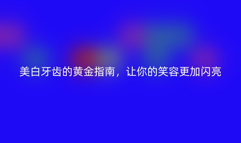 美白牙齿的黄金指南，让你的笑容更加闪亮