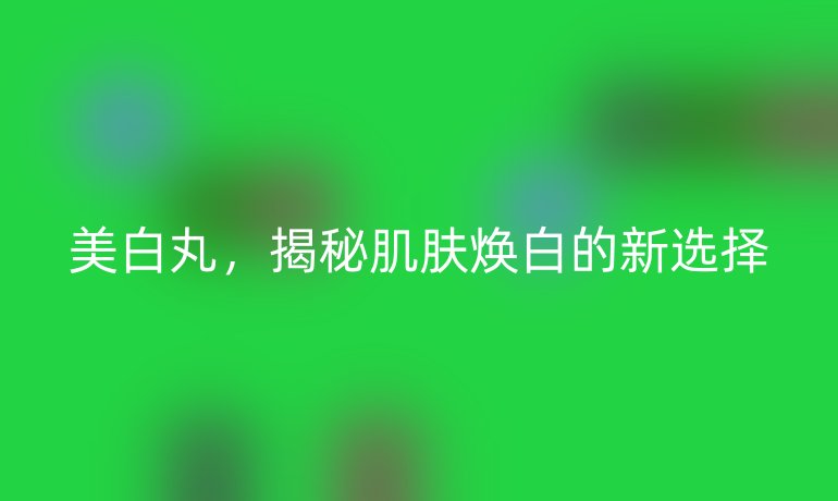 美白丸，揭秘肌肤焕白的新选择