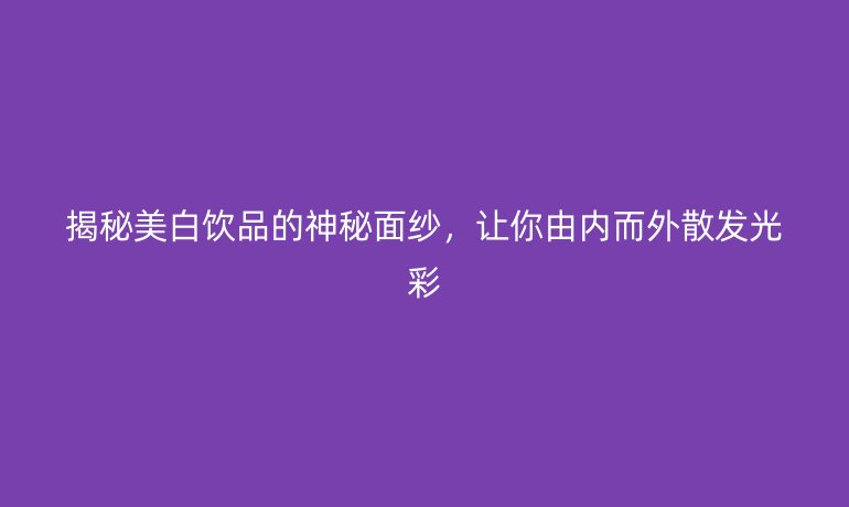 揭秘美白饮品的神秘面纱，让你由内而外散发光彩