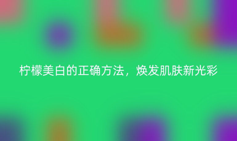 柠檬美白的正确方法，焕发肌肤新光彩