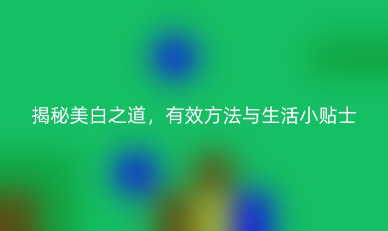 揭秘美白之道，有效方法与生活小贴士