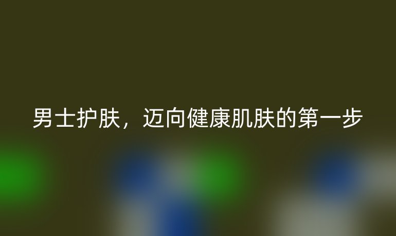 男士护肤，迈向健康肌肤的第一步