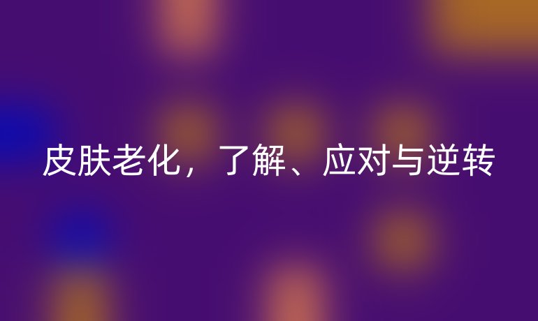 皮肤老化，了解、应对与逆转