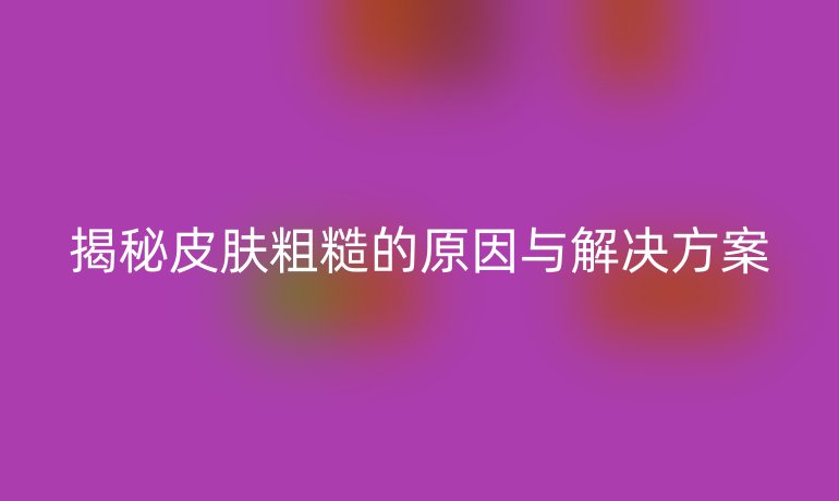 揭秘皮肤粗糙的原因与解决方案