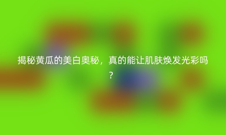 揭秘黄瓜的美白奥秘，真的能让肌肤焕发光彩吗？