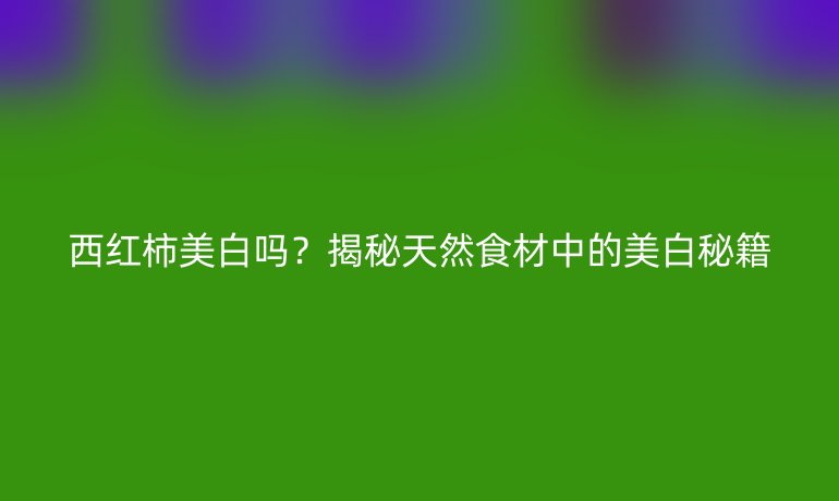 西红柿美白吗？揭秘天然食材中的美白秘籍