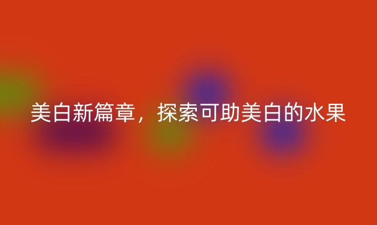 美白新篇章，探索可助美白的水果