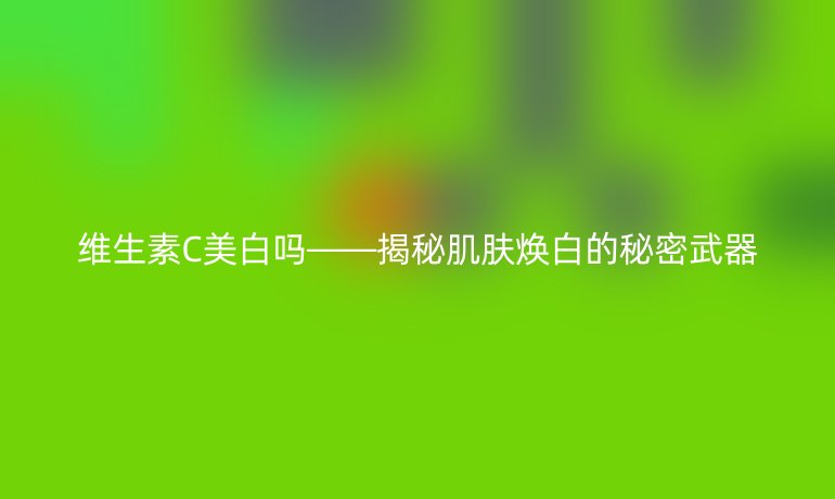 维生素C美白吗——揭秘肌肤焕白的秘密武器