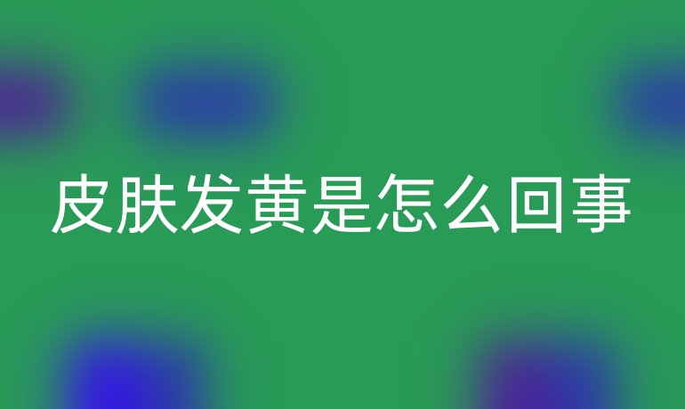 皮肤发黄是怎么回事