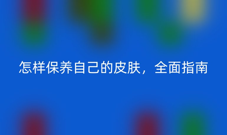 怎样保养自己的皮肤，全面指南