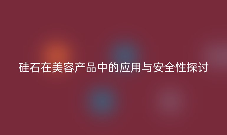 硅石在美容产品中的应用与安全性探讨