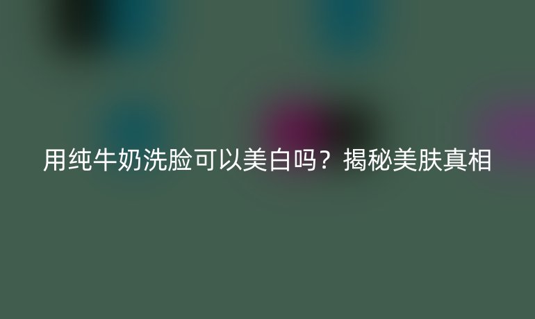 用纯牛奶洗脸可以美白吗？揭秘美肤真相