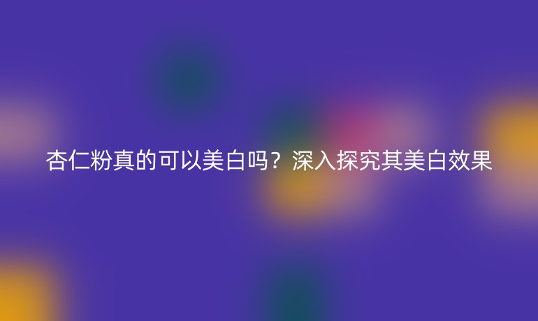 杏仁粉真的可以美白吗？深入探究其美白效果