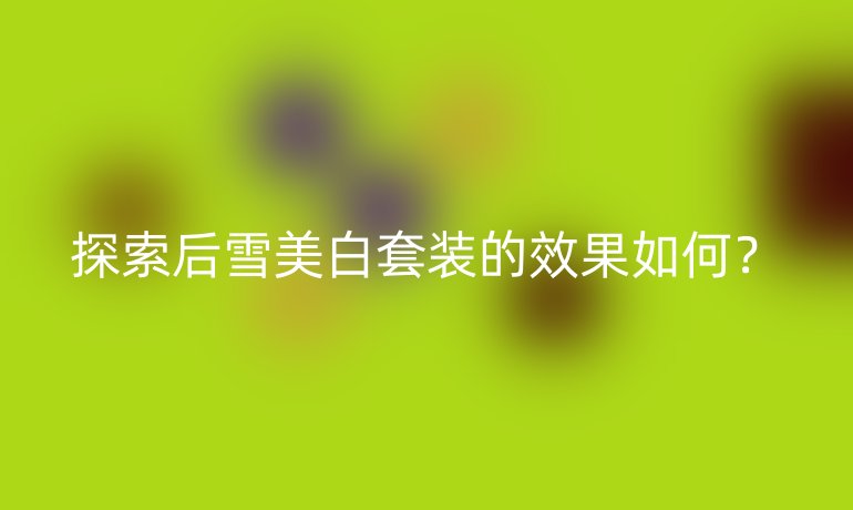 探索后雪美白套装的效果如何？