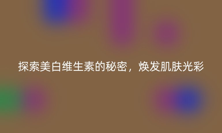 探索美白维生素的秘密，焕发肌肤光彩