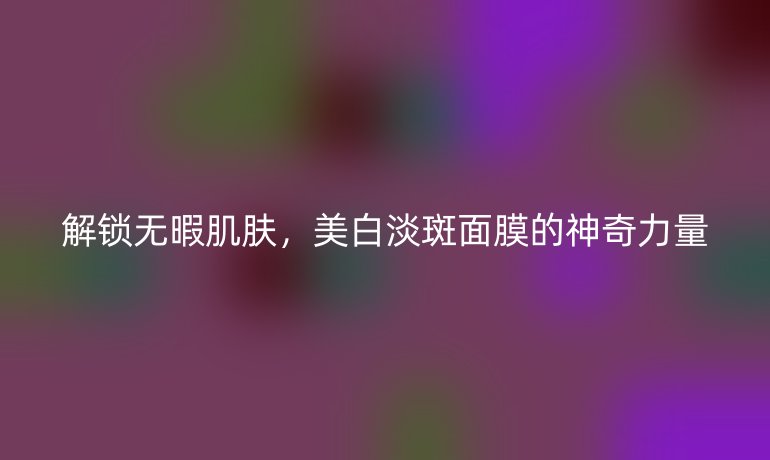 解锁无暇肌肤，美白淡斑面膜的神奇力量