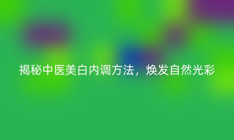 揭秘中医美白内调方法，焕发自然光彩