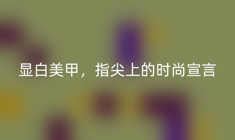 显白美甲，指尖上的时尚宣言