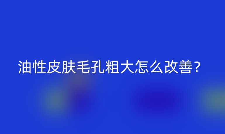 油性皮肤毛孔粗大怎么改善？