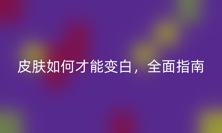 皮肤如何才能变白，全面指南