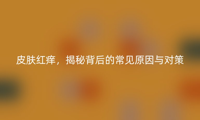 皮肤红痒，揭秘背后的常见原因与对策