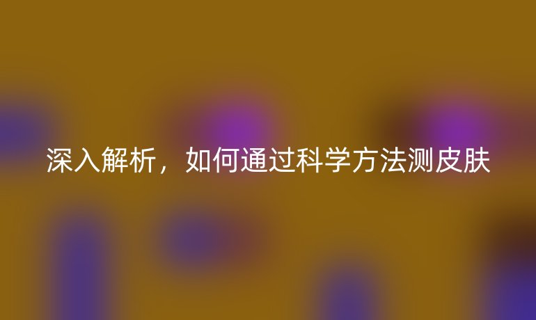 深入解析，如何通过科学方法测皮肤