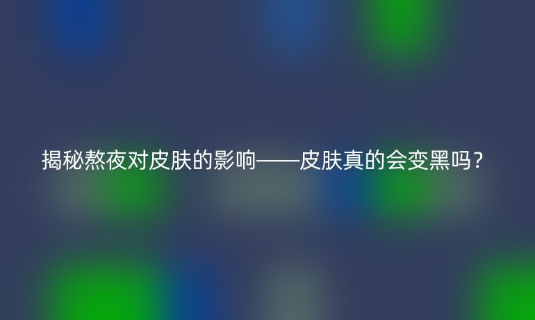 揭秘熬夜对皮肤的影响——皮肤真的会变黑吗？