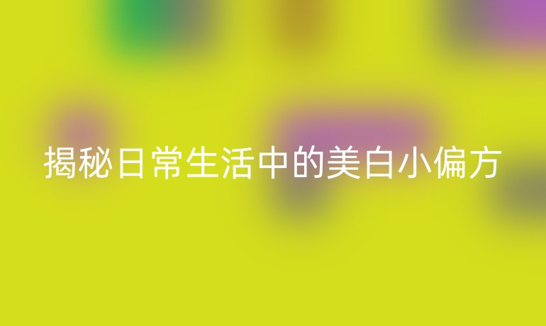 揭秘日常生活中的美白小偏方