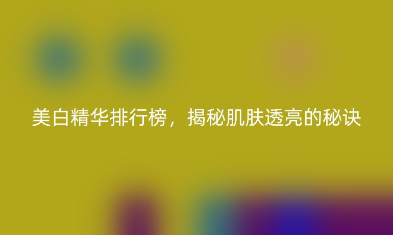 美白精华排行榜，揭秘肌肤透亮的秘诀