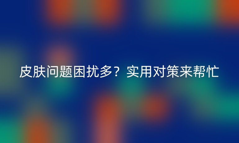 皮肤问题困扰多？实用对策来帮忙