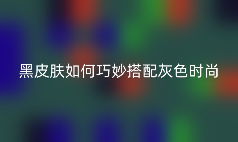 黑皮肤如何巧妙搭配灰色时尚