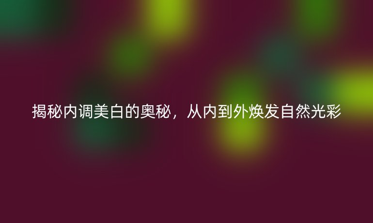 揭秘内调美白的奥秘，从内到外焕发自然光彩