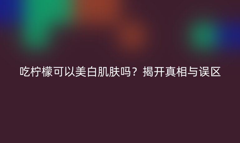 吃柠檬可以美白肌肤吗？揭开真相与误区