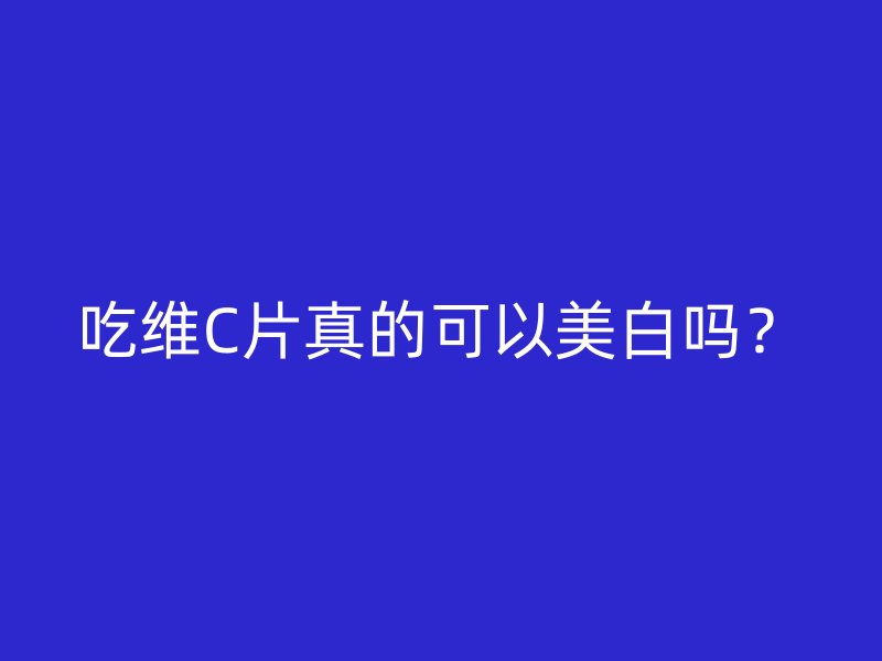 吃维C片真的可以美白吗？