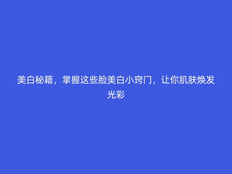 美白秘籍，掌握这些脸美白小窍门，让你肌肤焕发光彩