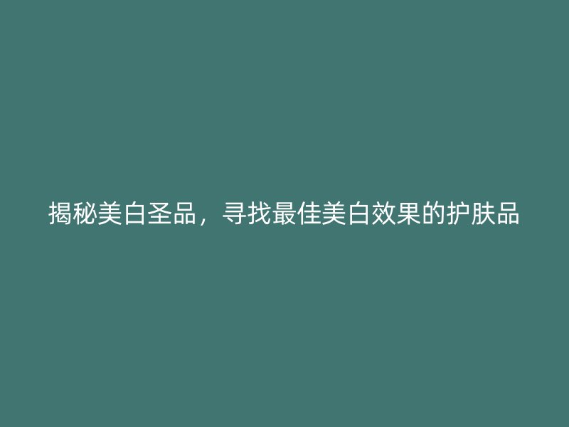 揭秘美白圣品，寻找最佳美白效果的护肤品