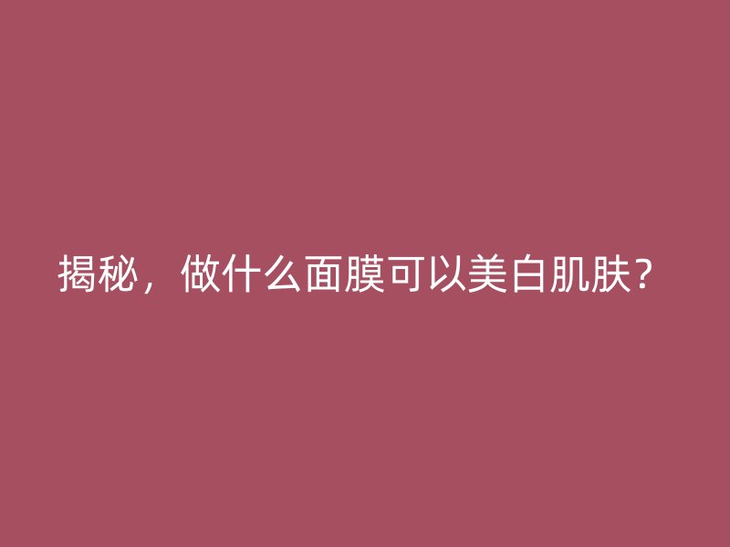 揭秘，做什么面膜可以美白肌肤？