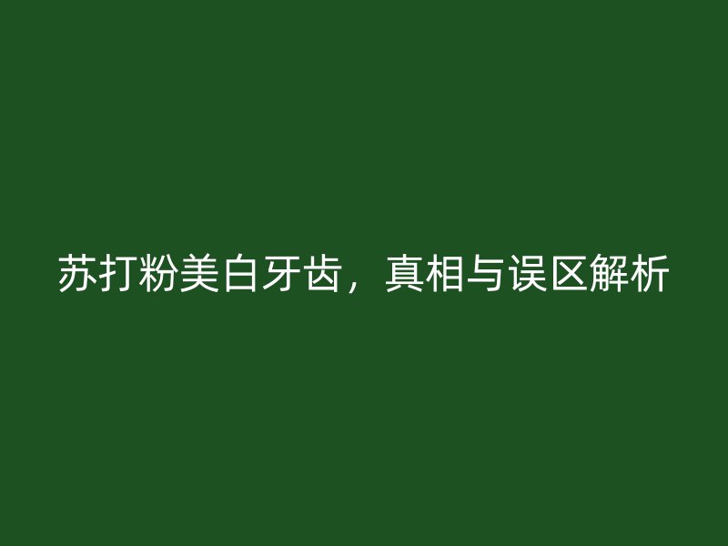 苏打粉美白牙齿，真相与误区解析