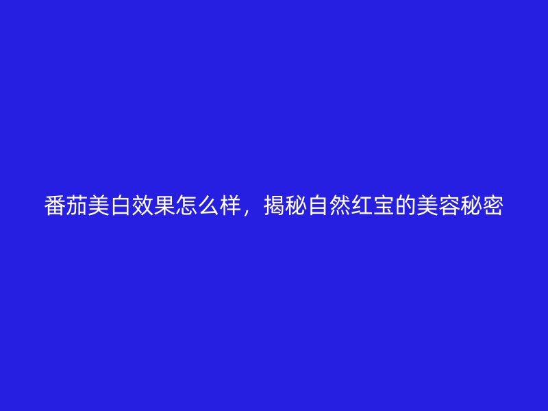 番茄美白效果怎么样，揭秘自然红宝的美容秘密