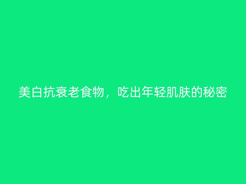 美白抗衰老食物，吃出年轻肌肤的秘密