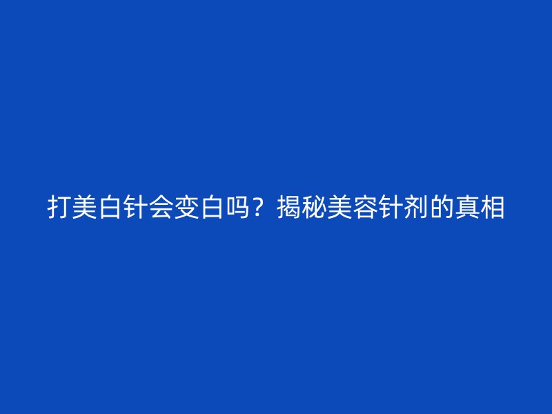 打美白针会变白吗？揭秘美容针剂的真相