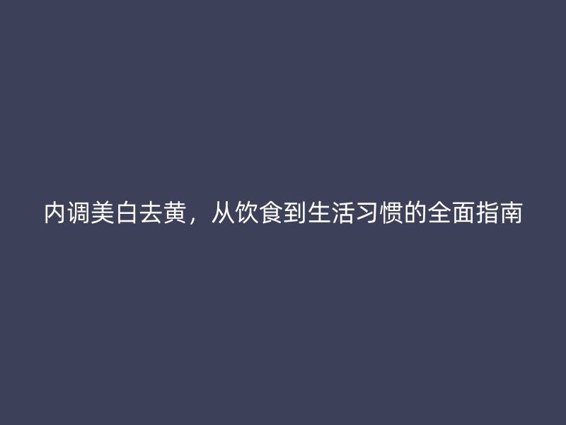 内调美白去黄，从饮食到生活习惯的全面指南