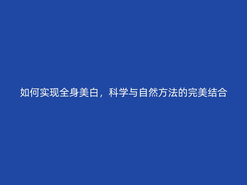 如何实现全身美白，科学与自然方法的完美结合