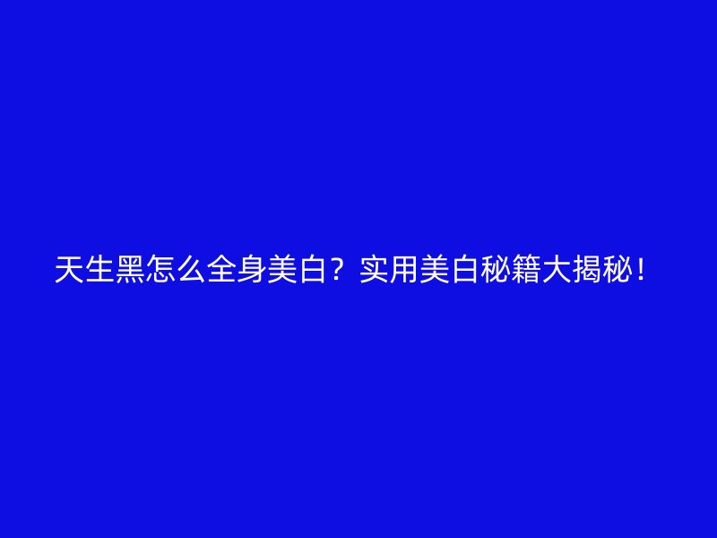 天生黑怎么全身美白？实用美白秘籍大揭秘！