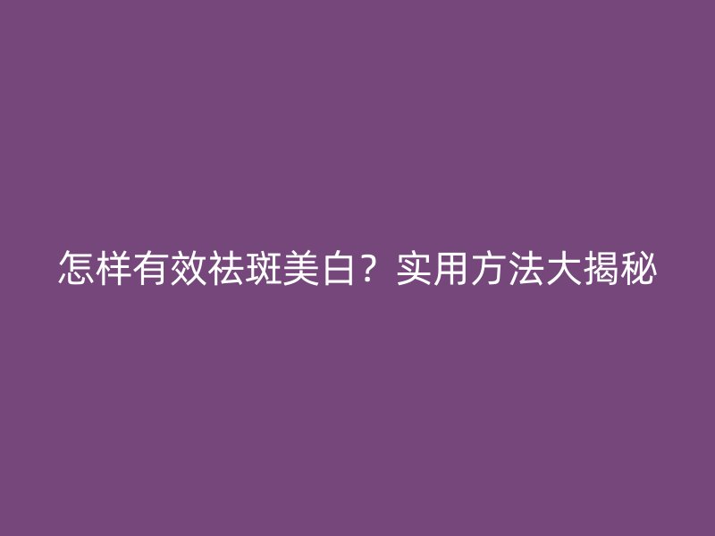 怎样有效祛斑美白？实用方法大揭秘