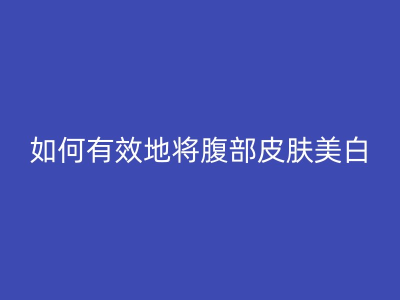 如何有效地将腹部皮肤美白